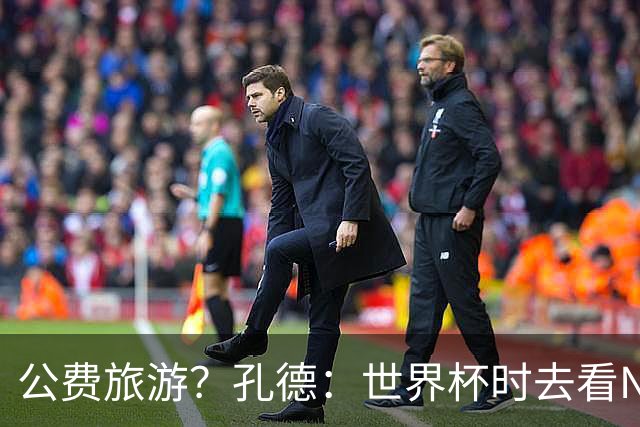 公费旅游？孔德：世界杯时去看NBA总决赛应该很难 希望马刺夺冠